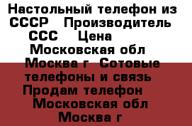 Настольный телефон из СССР › Производитель ­ СССP › Цена ­ 1 000 - Московская обл., Москва г. Сотовые телефоны и связь » Продам телефон   . Московская обл.,Москва г.